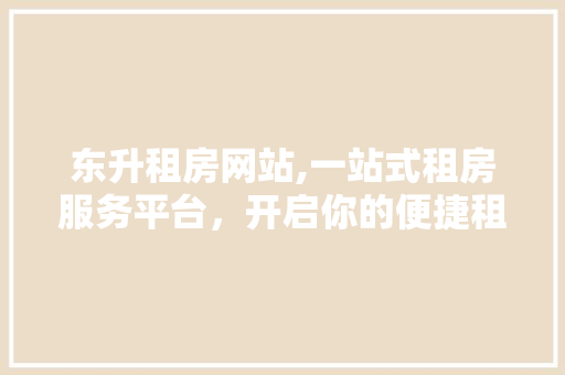 东升租房网站,一站式租房服务平台，开启你的便捷租房生活 东升租房网站,一站式租房服务平台，开启你的便捷租房生活 花朵知识