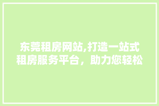 东莞租房网站,打造一站式租房服务平台，助力您轻松安家 东莞租房网站,打造一站式租房服务平台，助力您轻松安家 种植技巧