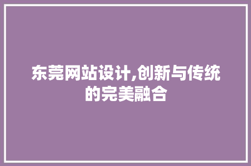 东莞网站设计,创新与传统的完美融合 东莞网站设计,创新与传统的完美融合 花朵知识