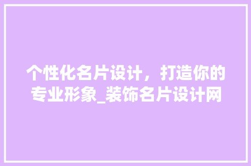 个性化名片设计，打造你的专业形象_装饰名片设计网站引领潮流