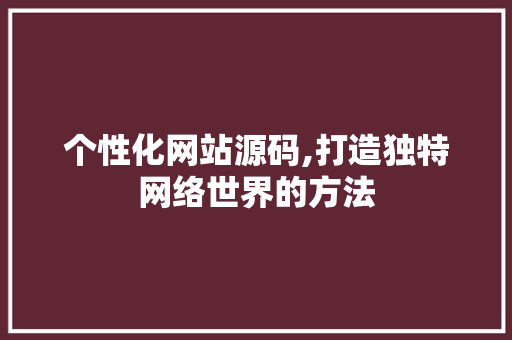 个性化网站源码,打造独特网络世界的方法