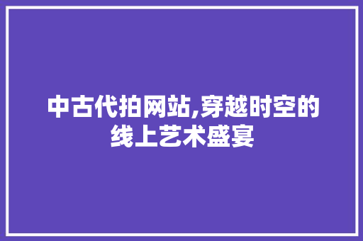 中古代拍网站,穿越时空的线上艺术盛宴 中古代拍网站,穿越时空的线上艺术盛宴 农业常识