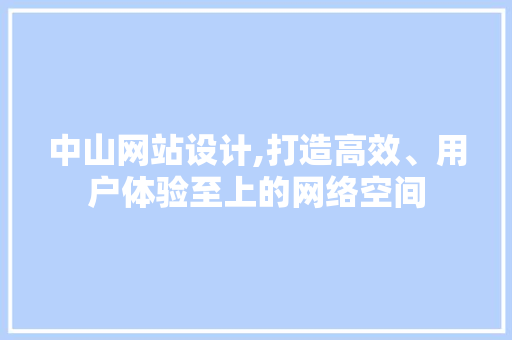 中山网站设计,打造高效、用户体验至上的网络空间