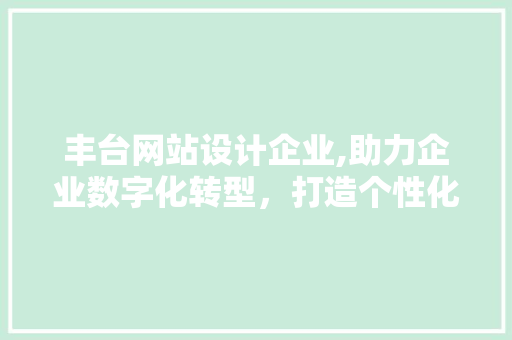 丰台网站设计企业,助力企业数字化转型，打造个性化品牌形象