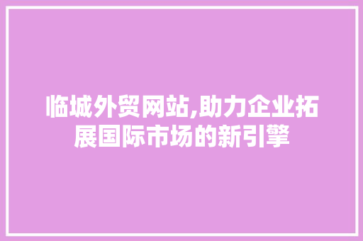 临城外贸网站,助力企业拓展国际市场的新引擎