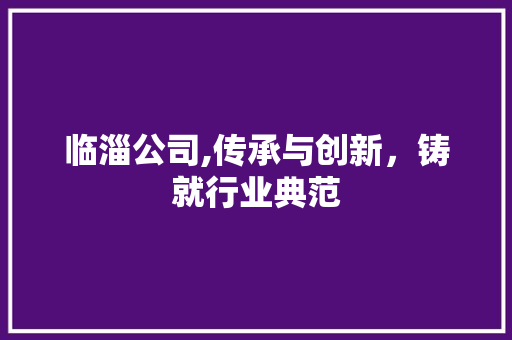 临淄公司,传承与创新，铸就行业典范 临淄公司,传承与创新，铸就行业典范 种植技巧