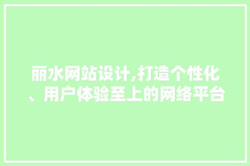 丽水网站设计,打造个性化、用户体验至上的网络平台