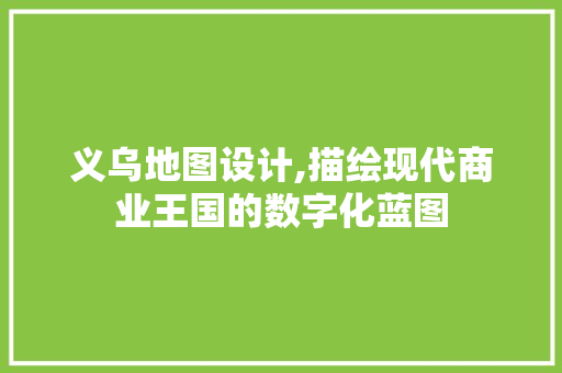 义乌地图设计,描绘现代商业王国的数字化蓝图