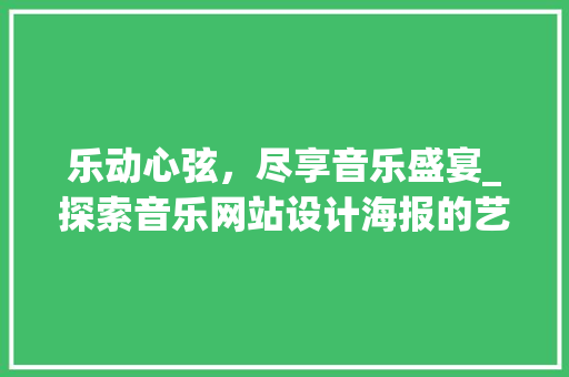 乐动心弦，尽享音乐盛宴_探索音乐网站设计海报的艺术魅力 乐动心弦，尽享音乐盛宴_探索音乐网站设计海报的艺术魅力 花朵知识