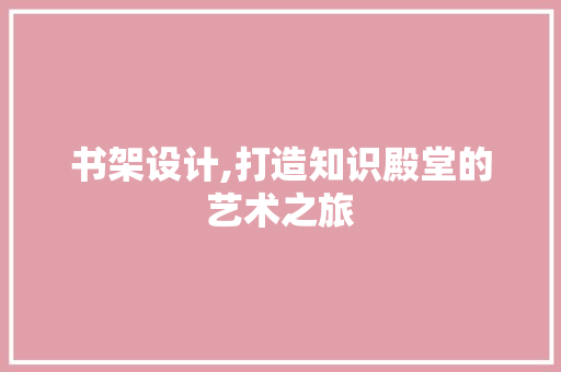 书架设计,打造知识殿堂的艺术之旅 书架设计,打造知识殿堂的艺术之旅 农业常识
