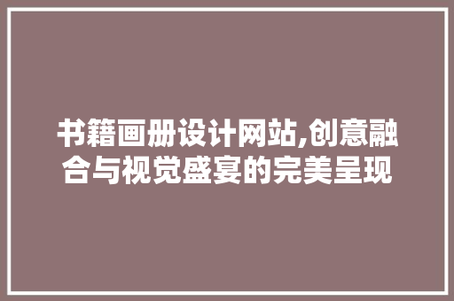 书籍画册设计网站,创意融合与视觉盛宴的完美呈现 书籍画册设计网站,创意融合与视觉盛宴的完美呈现 农业常识