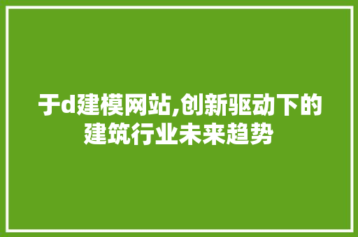 于d建模网站,创新驱动下的建筑行业未来趋势