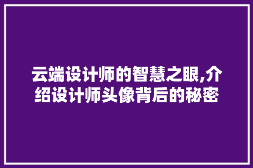 云端设计师的智慧之眼,介绍设计师头像背后的秘密 云端设计师的智慧之眼,介绍设计师头像背后的秘密 农业常识