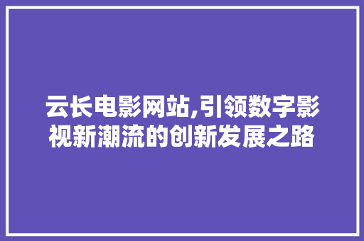 云长电影网站,引领数字影视新潮流的创新发展之路