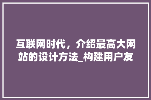 互联网时代，介绍最高大网站的设计方法_构建用户友好体验的典范 互联网时代，介绍最高大网站的设计方法_构建用户友好体验的典范 农业常识
