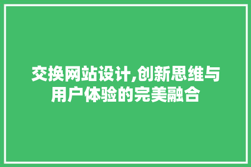 交换网站设计,创新思维与用户体验的完美融合