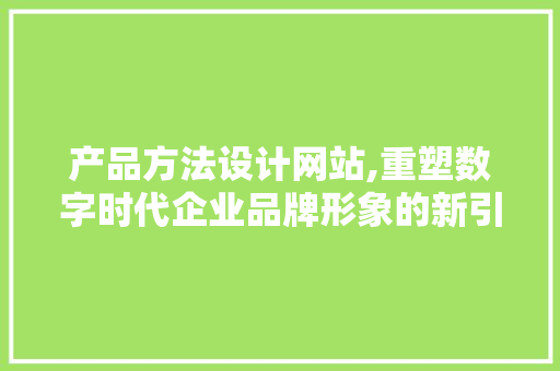 产品方法设计网站,重塑数字时代企业品牌形象的新引擎 产品方法设计网站,重塑数字时代企业品牌形象的新引擎 花朵知识