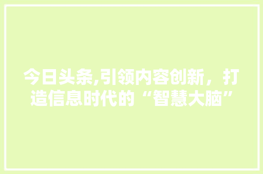 今日头条,引领内容创新，打造信息时代的“智慧大脑” 今日头条,引领内容创新，打造信息时代的“智慧大脑” 植物种类