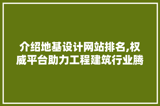 介绍地基设计网站排名,权威平台助力工程建筑行业腾飞
