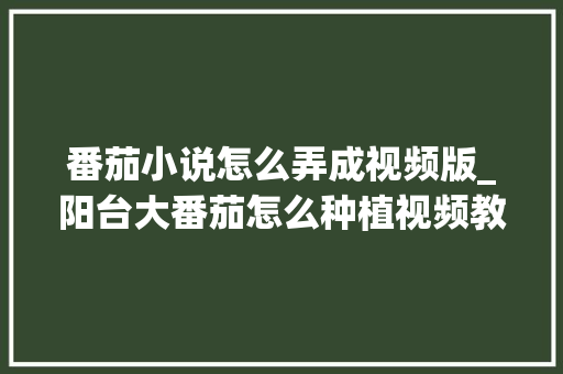 番茄小说怎么弄成视频版_阳台大番茄怎么种植视频教程 番茄小说怎么弄成视频版_阳台大番茄怎么种植视频教程 花朵知识