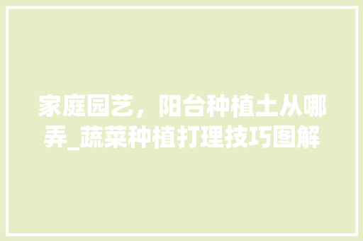 家庭园艺，阳台种植土从哪弄_蔬菜种植打理技巧图解法视频 家庭园艺，阳台种植土从哪弄_蔬菜种植打理技巧图解法视频 花朵知识
