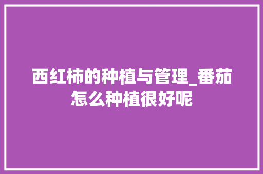 西红柿的种植与管理_番茄怎么种植很好呢 西红柿的种植与管理_番茄怎么种植很好呢 植物种类