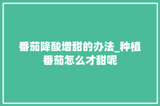 番茄降酸增甜的办法_种植番茄怎么才甜呢 番茄降酸增甜的办法_种植番茄怎么才甜呢 花朵知识