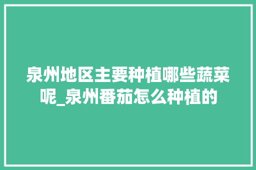 泉州地区主要种植哪些蔬菜呢_泉州番茄怎么种植的 泉州地区主要种植哪些蔬菜呢_泉州番茄怎么种植的 花朵知识