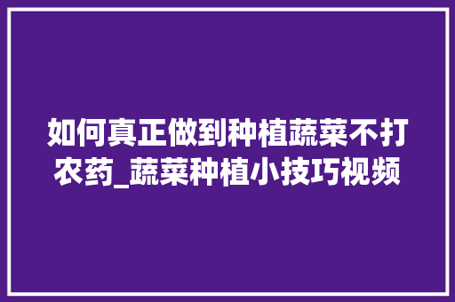 如何真正做到种植蔬菜不打农药_蔬菜种植小技巧视频大全教程 如何真正做到种植蔬菜不打农药_蔬菜种植小技巧视频大全教程 花朵知识