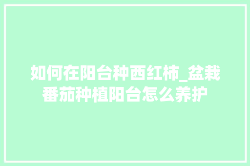 如何在阳台种西红柿_盆栽番茄种植阳台怎么养护 如何在阳台种西红柿_盆栽番茄种植阳台怎么养护 番茄病虫害防治
