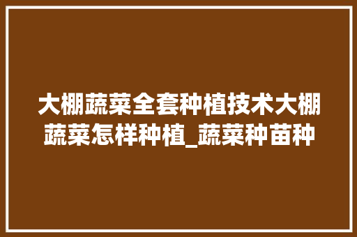 大棚蔬菜全套种植技术大棚蔬菜怎样种植_蔬菜种苗种植技巧与方法视频 大棚蔬菜全套种植技术大棚蔬菜怎样种植_蔬菜种苗种植技巧与方法视频 农业常识