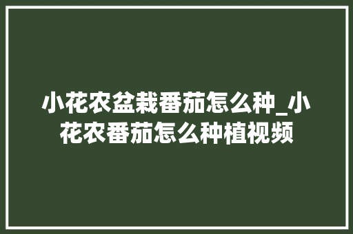 小花农盆栽番茄怎么种_小花农番茄怎么种植视频 小花农盆栽番茄怎么种_小花农番茄怎么种植视频 土壤施肥