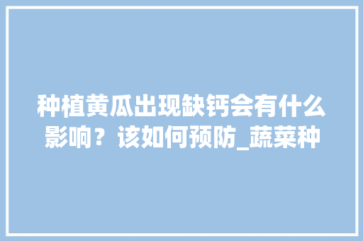 种植黄瓜出现缺钙会有什么影响？该如何预防_蔬菜种植补钙技巧视频 种植黄瓜出现缺钙会有什么影响？该如何预防_蔬菜种植补钙技巧视频 植物种类