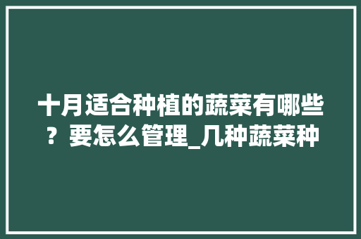 十月适合种植的蔬菜有哪些？要怎么管理_几种蔬菜种植小技巧视频教程 十月适合种植的蔬菜有哪些？要怎么管理_几种蔬菜种植小技巧视频教程 植物种类