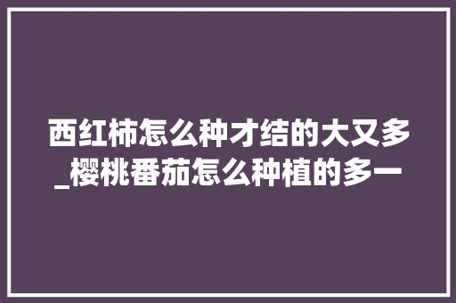 西红柿怎么种才结的大又多_樱桃番茄怎么种植的多一点 西红柿怎么种才结的大又多_樱桃番茄怎么种植的多一点 植物种类
