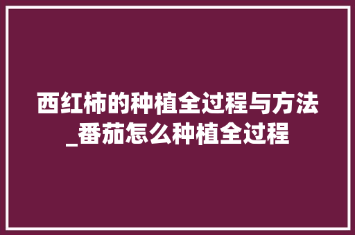 西红柿的种植全过程与方法_番茄怎么种植全过程