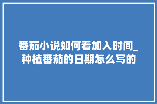 番茄小说如何看加入时间_种植番茄的日期怎么写的 番茄小说如何看加入时间_种植番茄的日期怎么写的 番茄种植技巧
