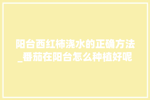 阳台西红柿浇水的正确方法_番茄在阳台怎么种植好呢 阳台西红柿浇水的正确方法_番茄在阳台怎么种植好呢 花朵知识