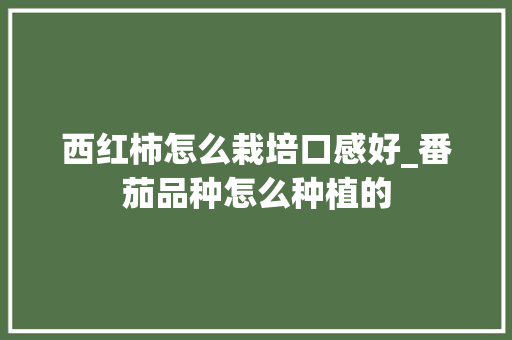 西红柿怎么栽培口感好_番茄品种怎么种植的 西红柿怎么栽培口感好_番茄品种怎么种植的 花朵知识