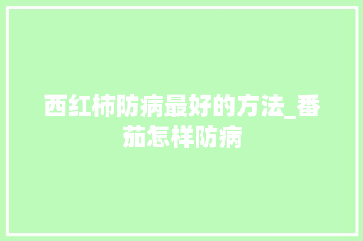 西红柿防病最好的方法_番茄怎样防病 西红柿防病最好的方法_番茄怎样防病 农业常识