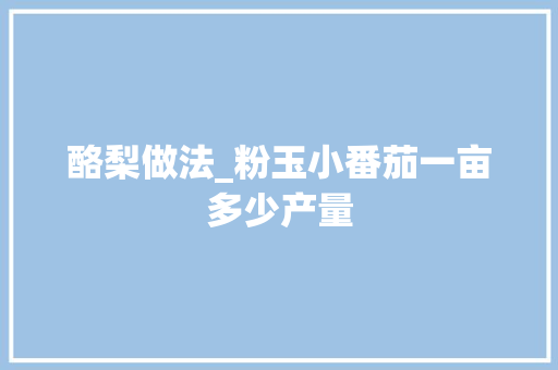 酪梨做法_粉玉小番茄一亩多少产量 酪梨做法_粉玉小番茄一亩多少产量 种植技巧