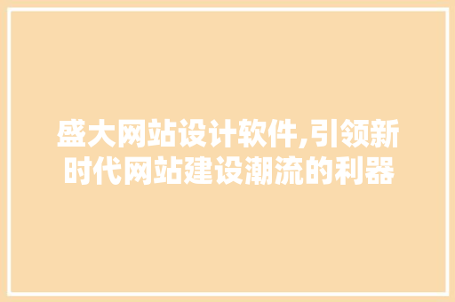 盛大网站设计软件,引领新时代网站建设潮流的利器 盛大网站设计软件,引领新时代网站建设潮流的利器 花朵知识