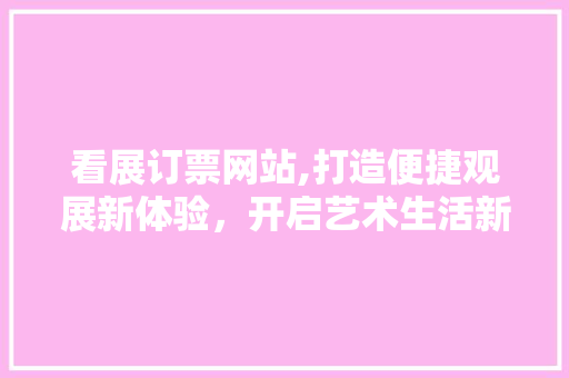 看展订票网站,打造便捷观展新体验，开启艺术生活新时代