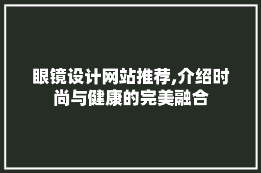 眼镜设计网站推荐,介绍时尚与健康的完美融合