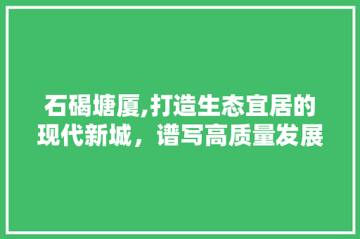 石碣塘厦,打造生态宜居的现代新城，谱写高质量发展新篇章 石碣塘厦,打造生态宜居的现代新城，谱写高质量发展新篇章 番茄病虫害防治