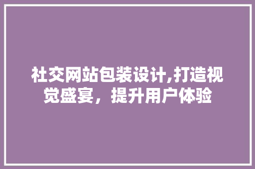 社交网站包装设计,打造视觉盛宴，提升用户体验 社交网站包装设计,打造视觉盛宴，提升用户体验 番茄病虫害防治