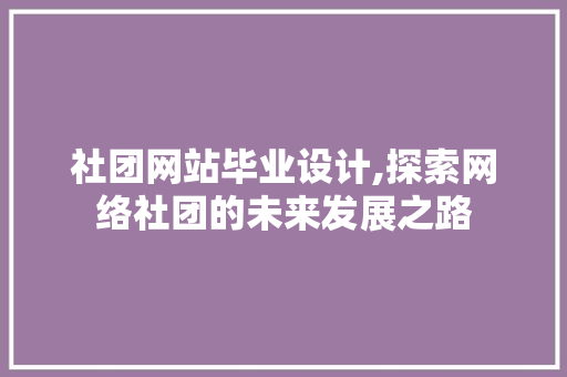 社团网站毕业设计,探索网络社团的未来发展之路