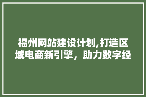 福州网站建设计划,打造区域电商新引擎，助力数字经济发展 福州网站建设计划,打造区域电商新引擎，助力数字经济发展 花朵知识