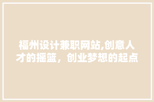 福州设计兼职网站,创意人才的摇篮，创业梦想的起点 福州设计兼职网站,创意人才的摇篮，创业梦想的起点 花朵知识