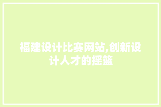福建设计比赛网站,创新设计人才的摇篮